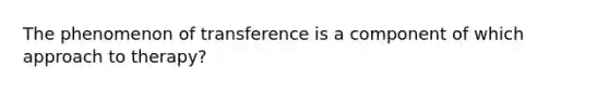 The phenomenon of transference is a component of which approach to therapy?