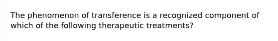 The phenomenon of transference is a recognized component of which of the following therapeutic treatments?