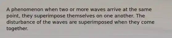 A phenomenon when two or more waves arrive at the same point, they superimpose themselves on one another. The disturbance of the waves are superimposed when they come together.