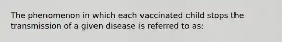 The phenomenon in which each vaccinated child stops the transmission of a given disease is referred to as: