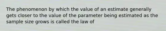 The phenomenon by which the value of an estimate generally gets closer to the value of the parameter being estimated as the sample size grows is called the law of