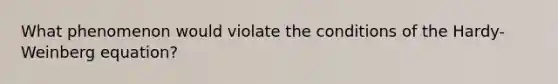 What phenomenon would violate the conditions of the Hardy-Weinberg equation?