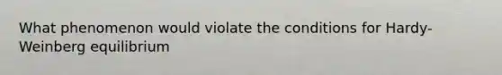 What phenomenon would violate the conditions for Hardy-Weinberg equilibrium