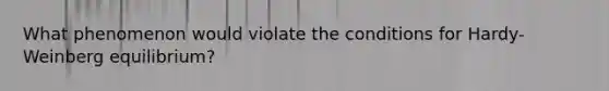 What phenomenon would violate the conditions for Hardy-Weinberg equilibrium?