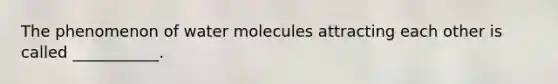 The phenomenon of water molecules attracting each other is called ___________.