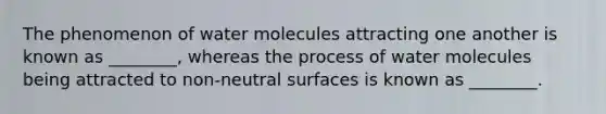 The phenomenon of water molecules attracting one another is known as ________, whereas the process of water molecules being attracted to non-neutral surfaces is known as ________.