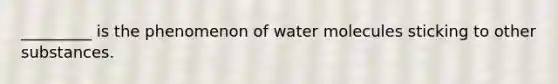 _________ is the phenomenon of water molecules sticking to other substances.