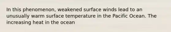 In this phenomenon, weakened surface winds lead to an unusually warm surface temperature in the Pacific Ocean. The increasing heat in the ocean