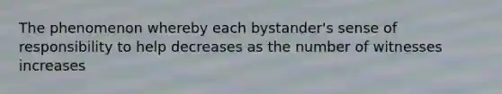 The phenomenon whereby each bystander's sense of responsibility to help decreases as the number of witnesses increases