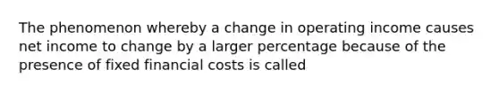 The phenomenon whereby a change in operating income causes net income to change by a larger percentage because of the presence of fixed financial costs is called