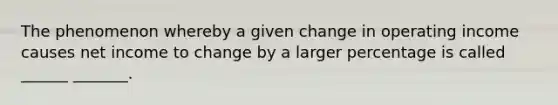 The phenomenon whereby a given change in operating income causes net income to change by a larger percentage is called ______ _______.