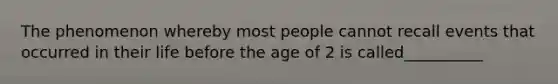 The phenomenon whereby most people cannot recall events that occurred in their life before the age of 2 is called__________