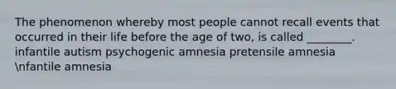 The phenomenon whereby most people cannot recall events that occurred in their life before the age of two, is called ________. infantile autism psychogenic amnesia pretensile amnesia nfantile amnesia