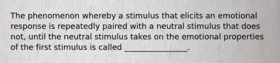 The phenomenon whereby a stimulus that elicits an emotional response is repeatedly paired with a neutral stimulus that does not, until the neutral stimulus takes on the emotional properties of the first stimulus is called ________________.