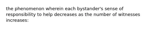 the phenomenon wherein each bystander's sense of responsibility to help decreases as the number of witnesses increases: