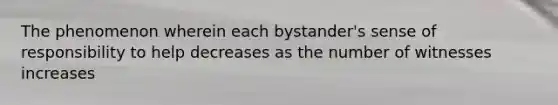 The phenomenon wherein each bystander's sense of responsibility to help decreases as the number of witnesses increases