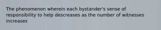 The phenomenon wherein each bystander's sense of responsibility to help descreases as the number of witnesses increases