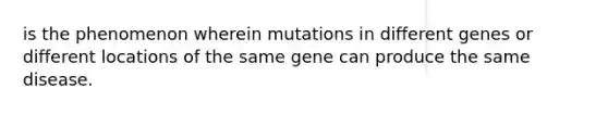 is the phenomenon wherein mutations in different genes or different locations of the same gene can produce the same disease.