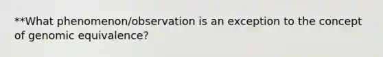 **What phenomenon/observation is an exception to the concept of genomic equivalence?