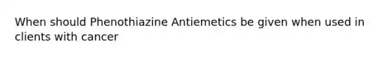 When should Phenothiazine Antiemetics be given when used in clients with cancer