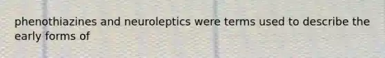 phenothiazines and neuroleptics were terms used to describe the early forms of