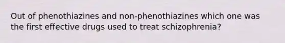 Out of phenothiazines and non-phenothiazines which one was the first effective drugs used to treat schizophrenia?