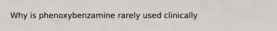 Why is phenoxybenzamine rarely used clinically