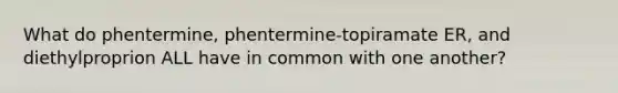 What do phentermine, phentermine-topiramate ER, and diethylproprion ALL have in common with one another?