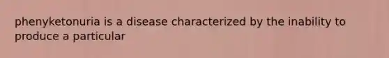 phenyketonuria is a disease characterized by the inability to produce a particular