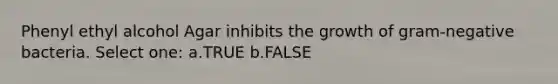 Phenyl ethyl alcohol Agar inhibits the growth of gram-negative bacteria. Select one: a.TRUE b.FALSE