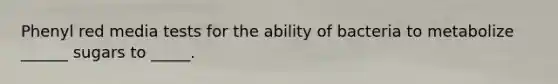Phenyl red media tests for the ability of bacteria to metabolize ______ sugars to _____.