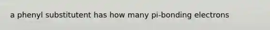 a phenyl substitutent has how many pi-bonding electrons