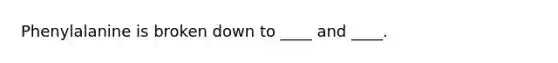 Phenylalanine is broken down to ____ and ____.