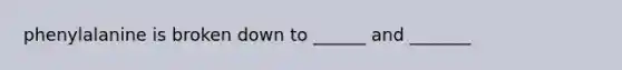 phenylalanine is broken down to ______ and _______