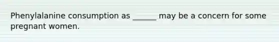 Phenylalanine consumption as ______ may be a concern for some pregnant women.