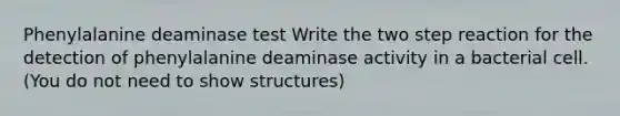 Phenylalanine deaminase test Write the two step reaction for the detection of phenylalanine deaminase activity in a bacterial cell. (You do not need to show structures)