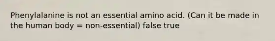 Phenylalanine is not an essential amino acid. (Can it be made in the human body = non-essential) false true