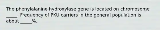 The phenylalanine hydroxylase gene is located on chromosome _____. Frequency of PKU carriers in the general population is about _____%.