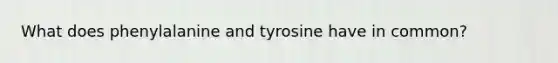 What does phenylalanine and tyrosine have in common?