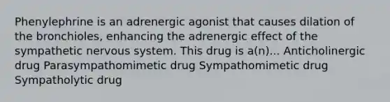 Phenylephrine is an adrenergic agonist that causes dilation of the bronchioles, enhancing the adrenergic effect of the sympathetic <a href='https://www.questionai.com/knowledge/kThdVqrsqy-nervous-system' class='anchor-knowledge'>nervous system</a>. This drug is a(n)... Anticholinergic drug Parasympathomimetic drug Sympathomimetic drug Sympatholytic drug