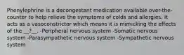 Phenylephrine is a decongestant medication available over-the-counter to help relieve the symptoms of colds and allergies. It acts as a vasoconstrictor which means it is mimicking the effects of the __?__. -Peripheral nervous system -Somatic nervous system -Parasympathetic nervous system -Sympathetic nervous system