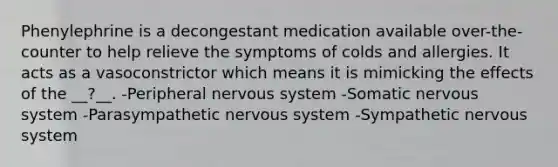 Phenylephrine is a decongestant medication available over-the-counter to help relieve the symptoms of colds and allergies. It acts as a vasoconstrictor which means it is mimicking the effects of the __?__. -Peripheral nervous system -Somatic nervous system -Parasympathetic nervous system -Sympathetic nervous system