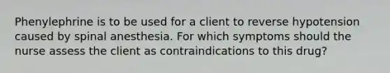 Phenylephrine is to be used for a client to reverse hypotension caused by spinal anesthesia. For which symptoms should the nurse assess the client as contraindications to this​ drug?