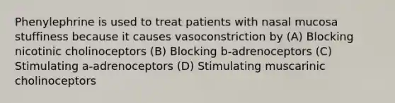 Phenylephrine is used to treat patients with nasal mucosa stuffiness because it causes vasoconstriction by (A) Blocking nicotinic cholinoceptors (B) Blocking b-adrenoceptors (C) Stimulating a-adrenoceptors (D) Stimulating muscarinic cholinoceptors