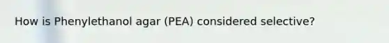 How is Phenylethanol agar (PEA) considered selective?