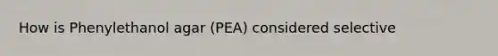 How is Phenylethanol agar (PEA) considered selective