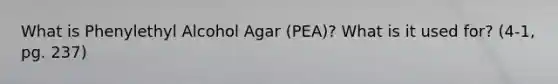 What is Phenylethyl Alcohol Agar (PEA)? What is it used for? (4-1, pg. 237)