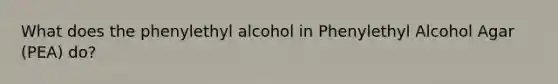 What does the phenylethyl alcohol in Phenylethyl Alcohol Agar (PEA) do?