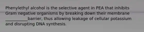 Phenylethyl alcohol is the selective agent in PEA that inhibits Gram negative organisms by breaking down their membrane ___________barrier, thus allowing leakage of cellular potassium and disrupting DNA synthesis.