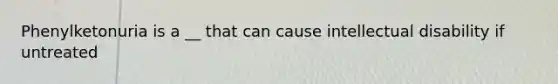 Phenylketonuria is a __ that can cause intellectual disability if untreated